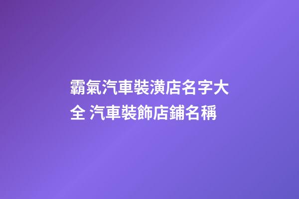 霸氣汽車裝潢店名字大全 汽車裝飾店鋪名稱-第1張-店鋪起名-玄機派